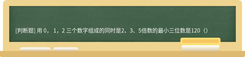 用 0， 1，2 三个数字组成的同时是2、3、5倍数的最小三位数是120（）