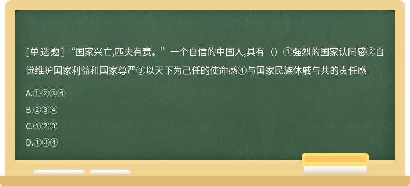 “国家兴亡,匹夫有责。”一个自信的中国人,具有（）①强烈的国家认同感②自觉维护国家利益和国家尊严③以天下为己任的使命感④与国家民族休戚与共的责任感