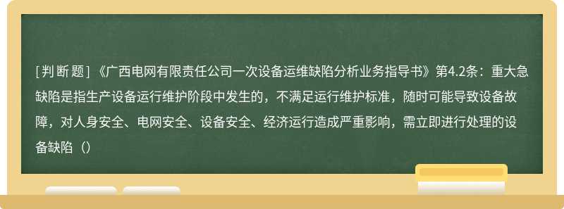 《广西电网有限责任公司一次设备运维缺陷分析业务指导书》第4.2条：重大急缺陷是指生产设备运行维护阶段中发生的，不满足运行维护标准，随时可能导致设备故障，对人身安全、电网安全、设备安全、经济运行造成严重影响，需立即进行处理的设备缺陷（）