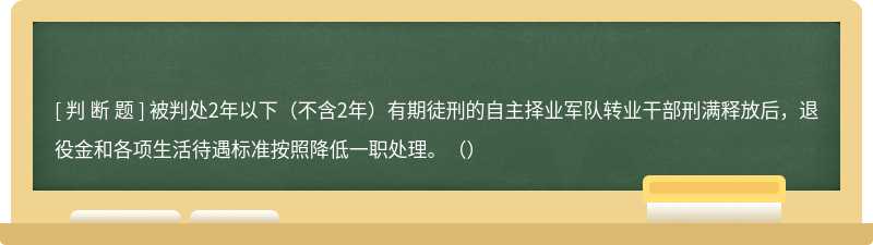 被判处2年以下（不含2年）有期徒刑的自主择业军队转业干部刑满释放后，退役金和各项生活待遇标准按照降低一职处理。（）