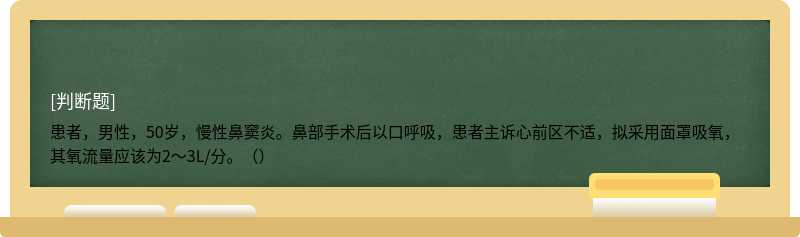 患者，男性，50岁，慢性鼻窦炎。鼻部手术后以口呼吸，患者主诉心前区不适，拟采用面罩吸氧，其氧流量应该为2～3L/分。（）