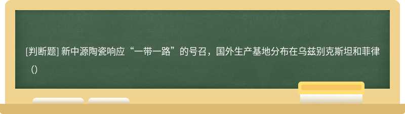 新中源陶瓷响应“一带一路”的号召，国外生产基地分布在乌兹别克斯坦和菲律（）