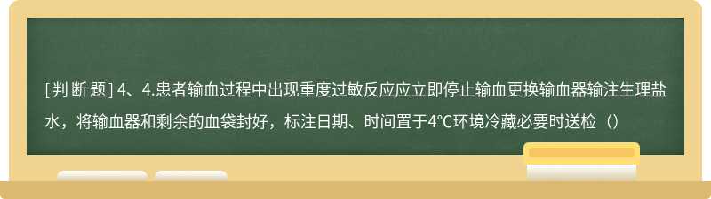 4、4.患者输血过程中出现重度过敏反应应立即停止输血更换输血器输注生理盐水，将输血器和剩余的血袋封好，标注日期、时间置于4℃环境冷藏必要时送检（）