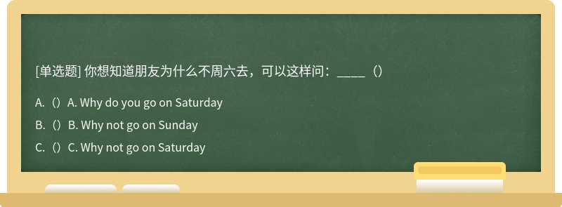 你想知道朋友为什么不周六去，可以这样问：____（）