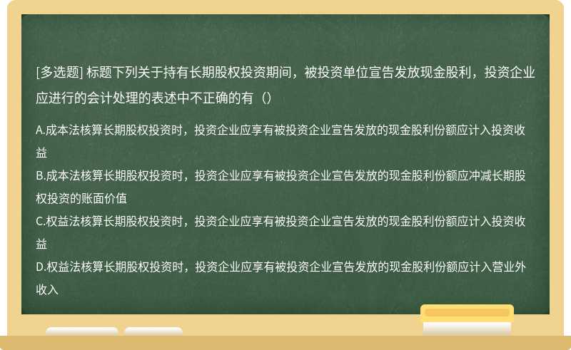 标题下列关于持有长期股权投资期间，被投资单位宣告发放现金股利，投资企业应进行的会计处理的表述中不正确的有（）