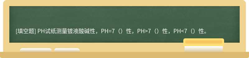 PH试纸测量镀液酸碱性，PH=7（）性，PH>7（）性，PH<7（）性。