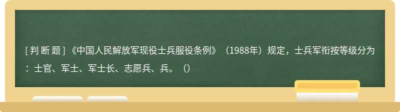 《中国人民解放军现役士兵服役条例》（1988年）规定，士兵军衔按等级分为：士官、军士、军士长、志愿兵、兵。（）