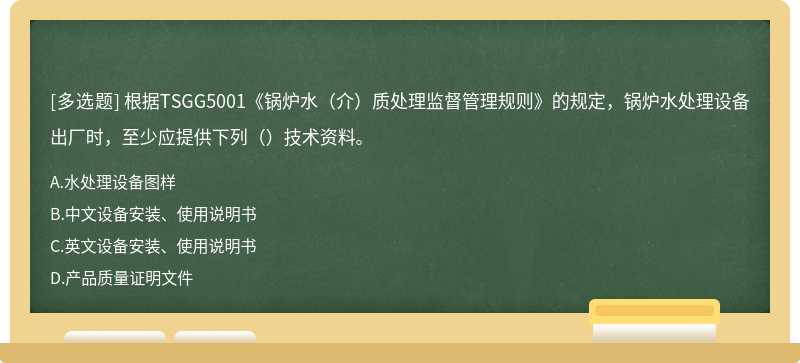 根据TSGG5001《锅炉水（介）质处理监督管理规则》的规定，锅炉水处理设备出厂时，至少应提供下列（）技术资料。