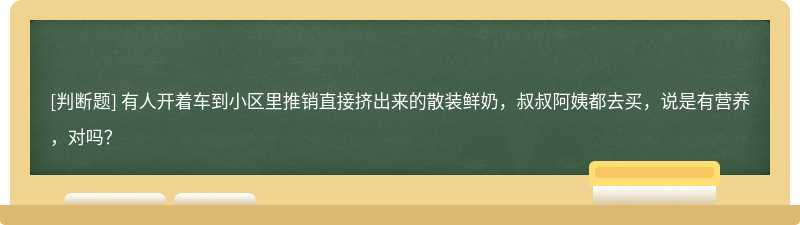 有人开着车到小区里推销直接挤出来的散装鲜奶，叔叔阿姨都去买，说是有营养，对吗？