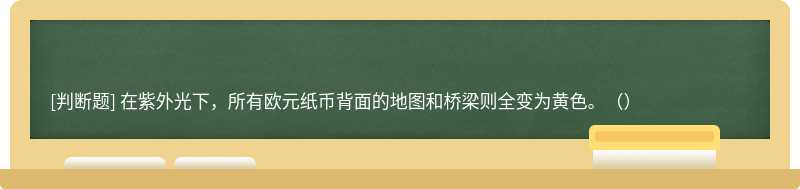 在紫外光下，所有欧元纸币背面的地图和桥梁则全变为黄色。（）