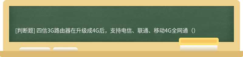 四信3G路由器在升级成4G后，支持电信、联通、移动4G全网通（）