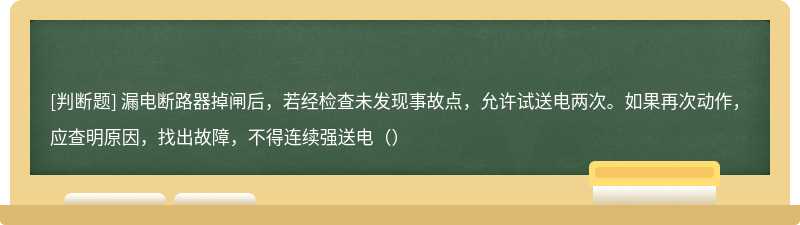 漏电断路器掉闸后，若经检查未发现事故点，允许试送电两次。如果再次动作，应查明原因，找出故障，不得连续强送电（）