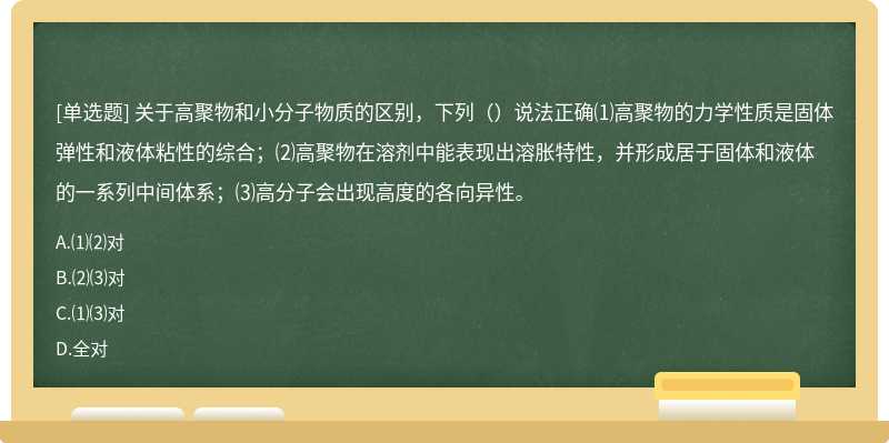 关于高聚物和小分子物质的区别，下列（）说法正确⑴高聚物的力学性质是固体弹性和液体粘性的综合；⑵高聚物在溶剂中能表现出溶胀特性，并形成居于固体和液体的一系列中间体系；⑶高分子会出现高度的各向异性。