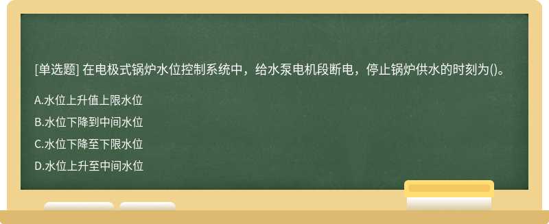 在电极式锅炉水位控制系统中，给水泵电机段断电，停止锅炉供水的时刻为()。