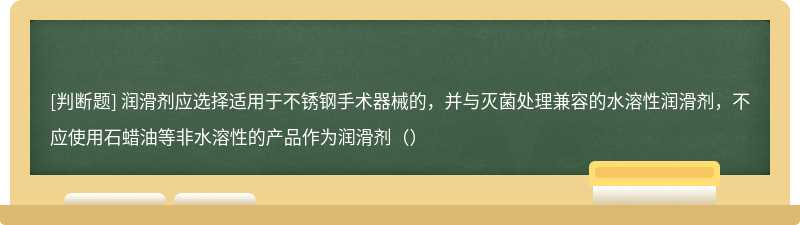 润滑剂应选择适用于不锈钢手术器械的，并与灭菌处理兼容的水溶性润滑剂，不应使用石蜡油等非水溶性的产品作为润滑剂（）