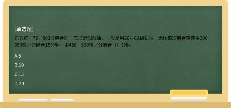 东方红─75／802冷磨合时，应加足润滑油，一般是用20号CA级机油。无压缩冷磨合转速由300－350转／分磨合15分钟。由450－500转／分磨合（）分钟。