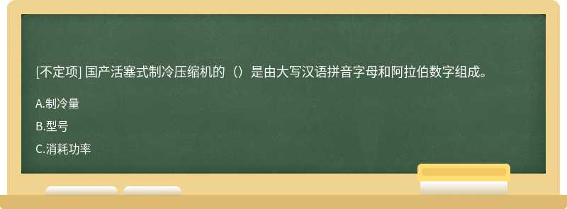 国产活塞式制冷压缩机的（）是由大写汉语拼音字母和阿拉伯数字组成。