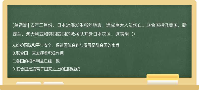 去年三月份，日本近海发生强烈地震，造成重大人员伤亡。联合国指派美国、新西兰、澳大利亚和韩国四国的救援队开赴日本灾区。这表明（）。