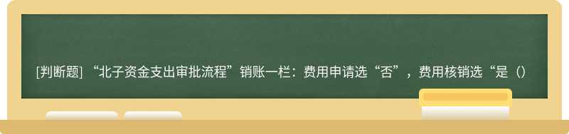 “北子资金支出审批流程”销账一栏：费用申请选“否”，费用核销选“是（）