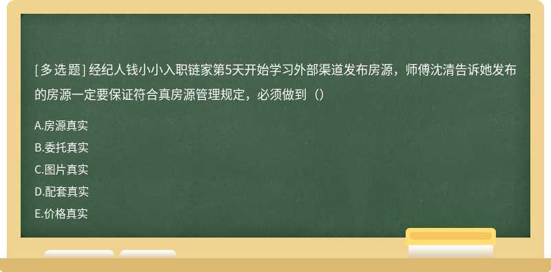 经纪人钱小小入职链家第5天开始学习外部渠道发布房源，师傅沈清告诉她发布的房源一定要保证符合真房源管理规定，必须做到（）