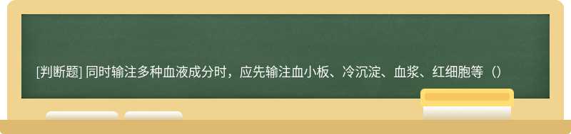 同时输注多种血液成分时，应先输注血小板、冷沉淀、血浆、红细胞等（）