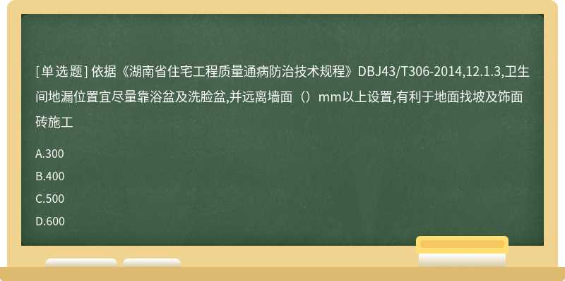 依据《湖南省住宅工程质量通病防治技术规程》DBJ43/T306-2014,12.1.3,卫生间地漏位置宜尽量靠浴盆及洗脸盆,并远离墙面（）mm以上设置,有利于地面找坡及饰面砖施工