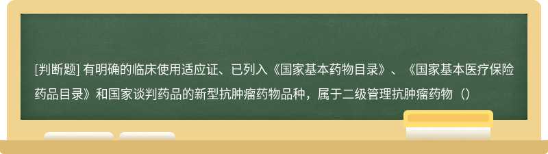 有明确的临床使用适应证、已列入《国家基本药物目录》、《国家基本医疗保险药品目录》和国家谈判药品的新型抗肿瘤药物品种，属于二级管理抗肿瘤药物（）