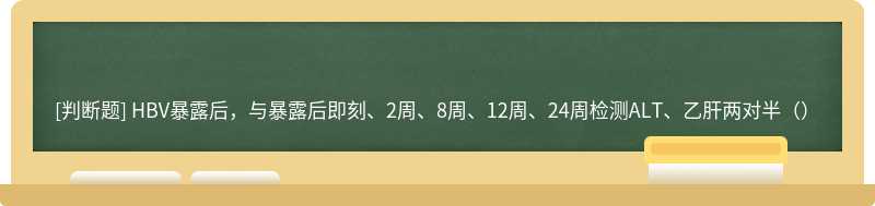 HBV暴露后，与暴露后即刻、2周、8周、12周、24周检测ALT、乙肝两对半（）