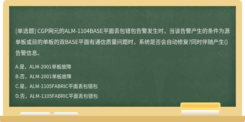 CGP网元的ALM-1104BASE平面丢包错包告警发生时，当该告警产生的条件为源单板或目的单板的双BASE平面有通信质量问题时，系统是否会自动修复?同时伴随产生()告警信息。