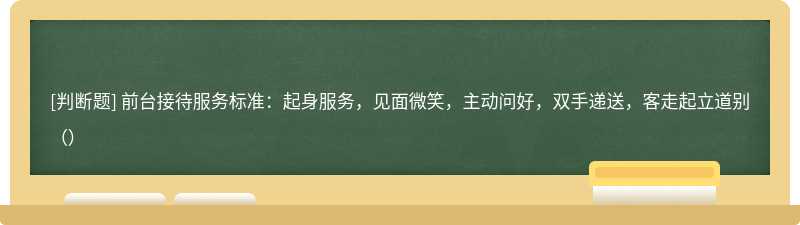 前台接待服务标准：起身服务，见面微笑，主动问好，双手递送，客走起立道别（）