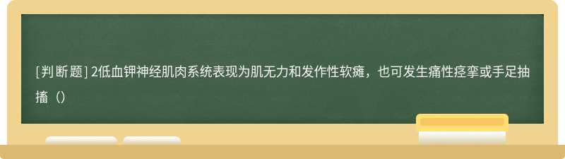 2低血钾神经肌肉系统表现为肌无力和发作性软瘫，也可发生痛性痉挛或手足抽搐（）