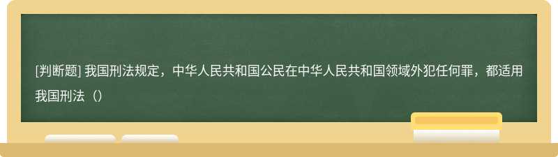 我国刑法规定，中华人民共和国公民在中华人民共和国领域外犯任何罪，都适用我国刑法（）