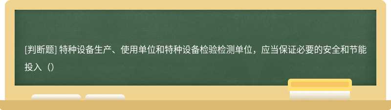 特种设备生产、使用单位和特种设备检验检测单位，应当保证必要的安全和节能投入（）