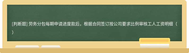 劳务分包每期申请进度款后，根据合同签订按公司要求比例审核工人工资明细（）