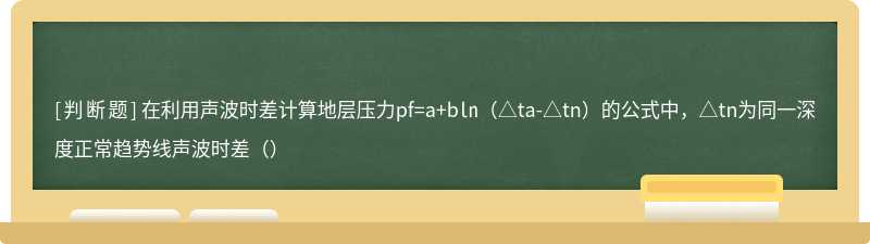 在利用声波时差计算地层压力pf=a+b㏑（△ta-△tn）的公式中，△tn为同一深度正常趋势线声波时差（）