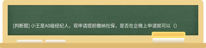 小王是A0级经纪人，现申请提前缴纳社保，是否在企微上申请就可以（）