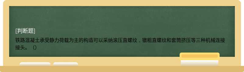 铁路混凝土承受静力荷载为主的构造可以采纳滚压直螺纹﹑镦粗直螺纹和套筒挤压等三种机械连接接头。（）