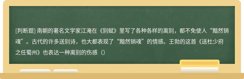 南朝的著名文学家江淹在《别赋》里写了各种各样的离别，都不免使人“黯然销魂”。古代的许多送别诗，也大都表现了“黯然销魂”的情感。王勃的这首《送杜少府之任蜀州》也表达一种离别的伤感（）