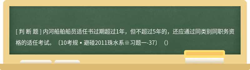 内河船舶船员适任书过期超过1年，但不超过5年的，还应通过同类别同职务资格的适任考试。〔10考规▪避碰2011珠水系※习题一-37〕（）