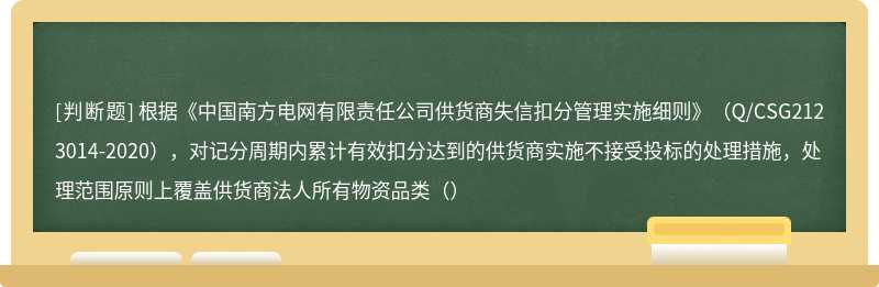 根据《中国南方电网有限责任公司供货商失信扣分管理实施细则》（Q/CSG2123014-2020），对记分周期内累计有效扣分达到的供货商实施不接受投标的处理措施，处理范围原则上覆盖供货商法人所有物资品类（）