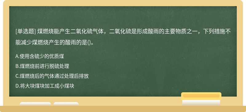 煤燃烧能产生二氧化硫气体，二氧化硫是形成酸雨的主要物质之一，下列措施不能减少煤燃烧产生的酸雨的是()。