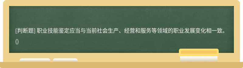 职业技能鉴定应当与当前社会⽣产、经营和服务等领域的职业发展变化相⼀致。()