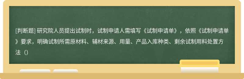 研究院人员提出试制时，试制申请人需填写《试制申请单》，依照《试制申请单》要求，明确试制所需原材料、辅材来源、用量、产品入库种类、剩余试制用料处置方法（）