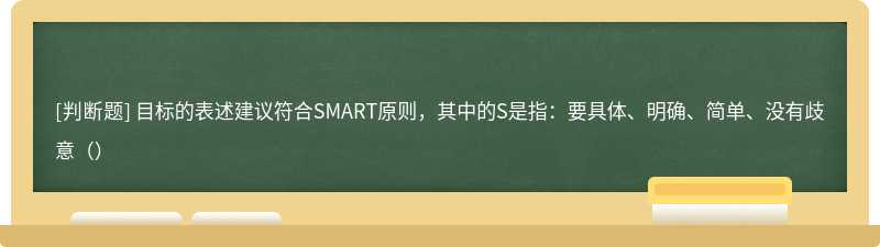 目标的表述建议符合SMART原则，其中的S是指：要具体、明确、简单、没有歧意（）