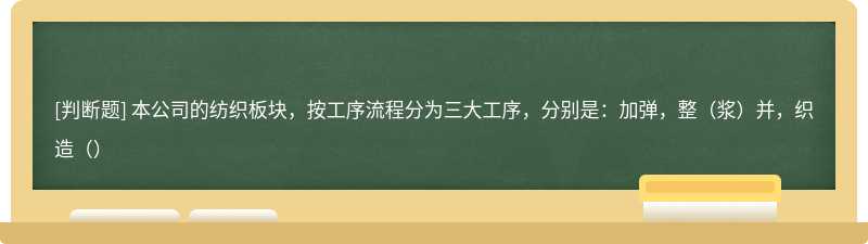 本公司的纺织板块，按工序流程分为三大工序，分别是：加弹，整（浆）并，织造（）