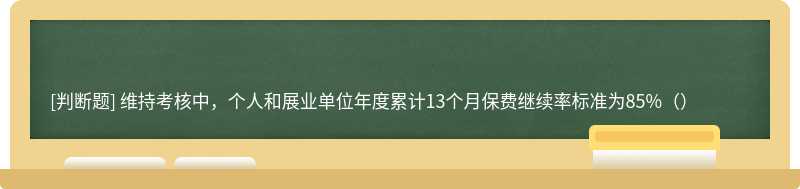 维持考核中，个人和展业单位年度累计13个月保费继续率标准为85%（）