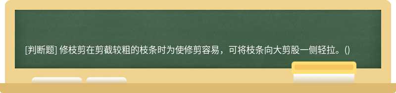 修枝剪在剪截较粗的枝条时为使修剪容易，可将枝条向大剪股一侧轻拉。()