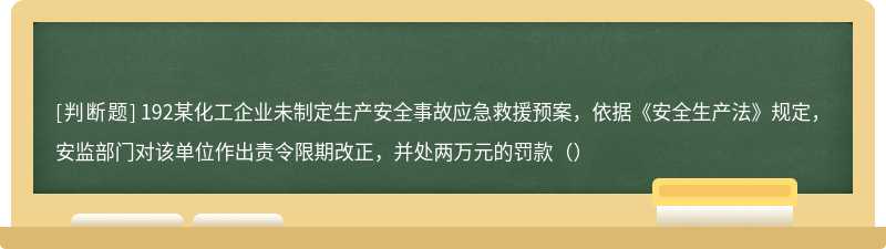 192某化工企业未制定生产安全事故应急救援预案，依据《安全生产法》规定，安监部门对该单位作出责令限期改正，并处两万元的罚款（）