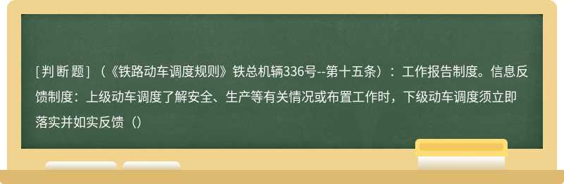 （《铁路动车调度规则》铁总机辆336号--第十五条）：工作报告制度。信息反馈制度：上级动车调度了解安全、生产等有关情况或布置工作时，下级动车调度须立即落实并如实反馈（）