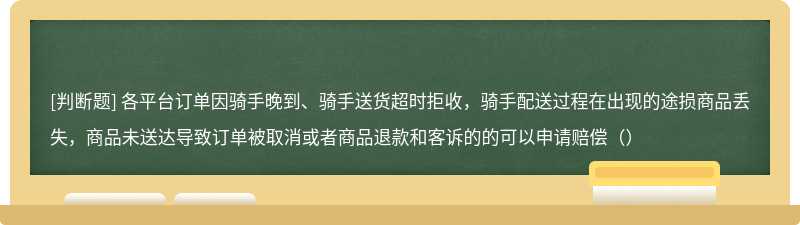 各平台订单因骑手晚到、骑手送货超时拒收，骑手配送过程在出现的途损商品丢失，商品未送达导致订单被取消或者商品退款和客诉的的可以申请赔偿（）